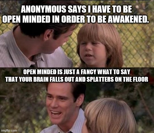 That's Just Something X Say | ANONYMOUS SAYS I HAVE TO BE OPEN MINDED IN ORDER TO BE AWAKENED. OPEN MINDED IS JUST A FANCY WHAT TO SAY THAT YOUR BRAIN FALLS OUT AND SPLATTERS ON THE FLOOR | image tagged in memes,that's just something x say | made w/ Imgflip meme maker