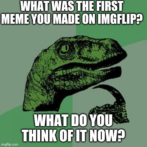Philosoraptor | WHAT WAS THE FIRST MEME YOU MADE ON IMGFLIP? WHAT DO YOU THINK OF IT NOW? | image tagged in memes,philosoraptor | made w/ Imgflip meme maker