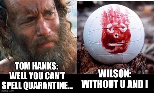 Tom Hanks and Wilson Quarantine | TOM HANKS: 
WELL YOU CAN’T SPELL QUARANTINE... WILSON:
WITHOUT U AND I | image tagged in wilson,quarantine,coronavirus,covid19,coronavirus meme,funny | made w/ Imgflip meme maker