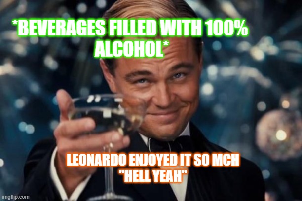 Leonardo Dicaprio Cheers | *BEVERAGES FILLED WITH 100% 
ALCOHOL*; LEONARDO ENJOYED IT SO MCH
"HELL YEAH" | image tagged in memes,leonardo dicaprio cheers | made w/ Imgflip meme maker