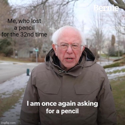 Bernie I Am Once Again Asking For Your Support Meme | Me, who lost a pencil for the 32nd time; for a pencil | image tagged in memes,bernie i am once again asking for your support | made w/ Imgflip meme maker