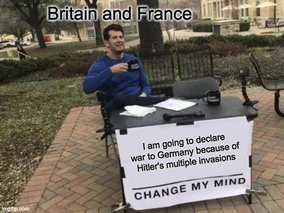 Change My Mind Meme | Britain and France; I am going to declare war to Germany because of Hitler's multiple invasions | image tagged in memes,change my mind | made w/ Imgflip meme maker