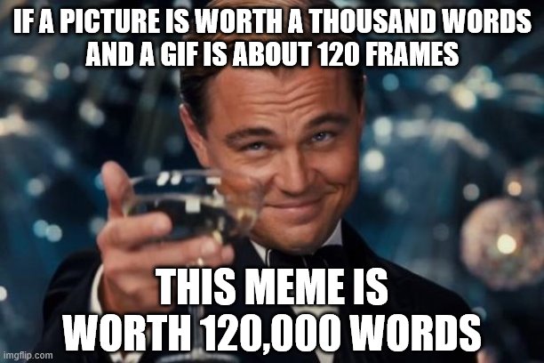 Leonardo Dicaprio Cheers Meme | IF A PICTURE IS WORTH A THOUSAND WORDS
AND A GIF IS ABOUT 120 FRAMES THIS MEME IS WORTH 120,000 WORDS | image tagged in memes,leonardo dicaprio cheers | made w/ Imgflip meme maker