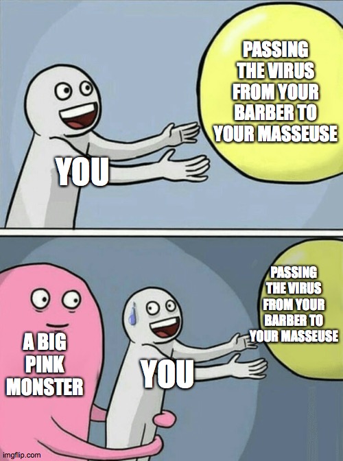 Running Away Balloon Meme | YOU PASSING THE VIRUS FROM YOUR BARBER TO YOUR MASSEUSE A BIG PINK MONSTER YOU PASSING THE VIRUS FROM YOUR BARBER TO YOUR MASSEUSE | image tagged in memes,running away balloon | made w/ Imgflip meme maker