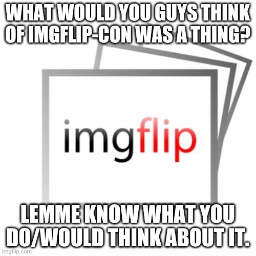 Imgflip | WHAT WOULD YOU GUYS THINK OF IMGFLIP-CON WAS A THING? LEMME KNOW WHAT YOU DO/WOULD THINK ABOUT IT. | image tagged in imgflip | made w/ Imgflip meme maker