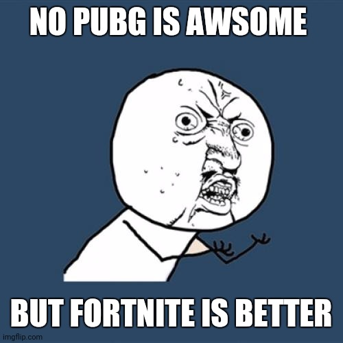 Y U No Meme | NO PUBG IS AWSOME BUT FORTNITE IS BETTER | image tagged in memes,y u no | made w/ Imgflip meme maker