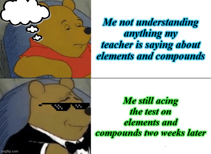 Tuxedo Winnie The Pooh | Me not understanding anything my teacher is saying about elements and compounds; Me still acing the test on elements and compounds two weeks later | image tagged in memes,tuxedo winnie the pooh | made w/ Imgflip meme maker