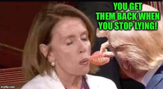 Pelosi dentures | YOU GET THEM BACK WHEN YOU STOP LYING! | image tagged in pelosi dentures | made w/ Imgflip meme maker