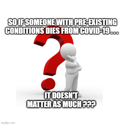 Doesn't Count the Same | SO IF SOMEONE WITH PRE-EXISTING CONDITIONS DIES FROM COVID-19 . . . IT DOESN'T MATTER AS MUCH ??? | image tagged in covid-19 | made w/ Imgflip meme maker