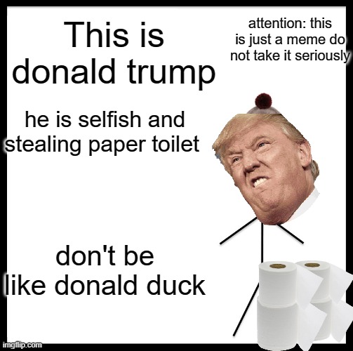 Be Like Bill | attention: this is just a meme do not take it seriously; This is donald trump; he is selfish and stealing paper toilet; don't be like donald duck | image tagged in memes,be like bill | made w/ Imgflip meme maker