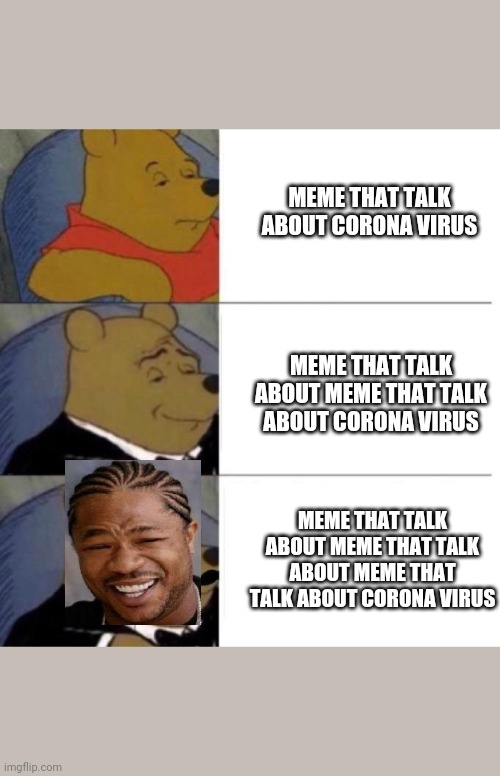 Corona Virus Meme? | MEME THAT TALK ABOUT CORONA VIRUS; MEME THAT TALK ABOUT MEME THAT TALK ABOUT CORONA VIRUS; MEME THAT TALK ABOUT MEME THAT TALK ABOUT MEME THAT TALK ABOUT CORONA VIRUS | image tagged in tuxedo winnie the pooh 3 panel | made w/ Imgflip meme maker