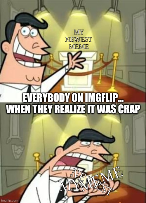 This is where.. | MY NEWEST MEME; EVERYBODY ON IMGFLIP... WHEN THEY REALIZE IT WAS CRAP; NEWEST; MY; MEME | image tagged in memes,this is where i'd put my trophy if i had one | made w/ Imgflip meme maker