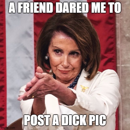 You're welcome | A FRIEND DARED ME TO; POST A DICK PIC | image tagged in nancy pelosi clapping,dick,dumbass,asshole,random | made w/ Imgflip meme maker