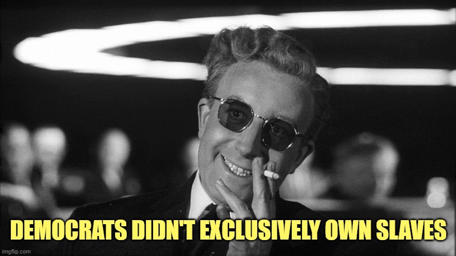 Doctor Strangelove says... | DEMOCRATS DIDN'T EXCLUSIVELY OWN SLAVES | image tagged in doctor strangelove says | made w/ Imgflip meme maker