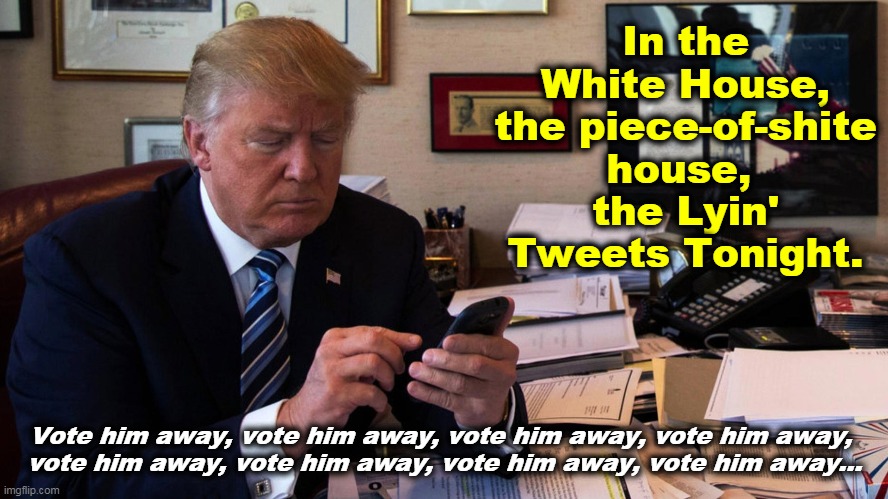 The Lyin' King | In the White House, the piece-of-shite house, 
the Lyin' Tweets Tonight. Vote him away, vote him away, vote him away, vote him away, 
vote him away, vote him away, vote him away, vote him away... | image tagged in trump tweets lies for the easily led,trump,tweet,liar,white house | made w/ Imgflip meme maker