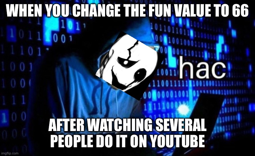 hac | WHEN YOU CHANGE THE FUN VALUE TO 66; AFTER WATCHING SEVERAL PEOPLE DO IT ON YOUTUBE | image tagged in hac | made w/ Imgflip meme maker