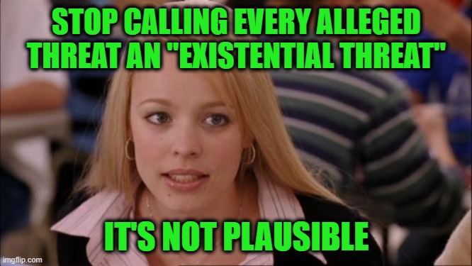 Overkill | STOP CALLING EVERY ALLEGED THREAT AN "EXISTENTIAL THREAT"; IT'S NOT PLAUSIBLE | image tagged in memes,its not going to happen | made w/ Imgflip meme maker