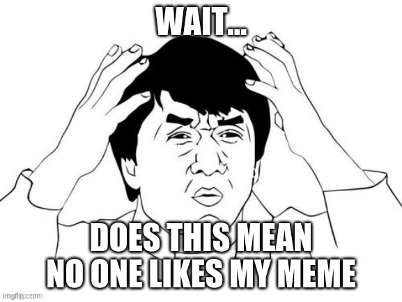 WAIT... DOES THIS MEAN NO ONE LIKES MY MEME | made w/ Imgflip meme maker