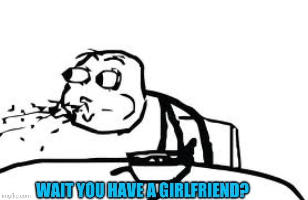 Cereal Guy Spitting Meme | WAIT YOU HAVE A GIRLFRIEND? | image tagged in memes,cereal guy spitting | made w/ Imgflip meme maker