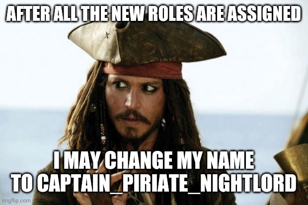 Only after the new roles are assigned. | AFTER ALL THE NEW ROLES ARE ASSIGNED; I MAY CHANGE MY NAME TO CAPTAIN_PIRIATE_NIGHTLORD | image tagged in jack sparrow pirate | made w/ Imgflip meme maker
