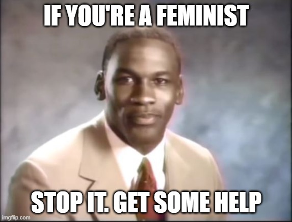Feminists Need Help |  IF YOU'RE A FEMINIST; STOP IT. GET SOME HELP | image tagged in michael jordan | made w/ Imgflip meme maker