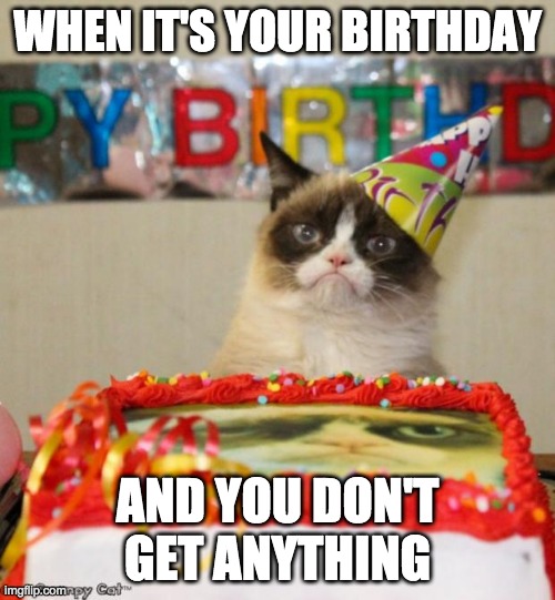 Grumpy Cat Birthday | WHEN IT'S YOUR BIRTHDAY; AND YOU DON'T GET ANYTHING | image tagged in memes,grumpy cat birthday,grumpy cat | made w/ Imgflip meme maker