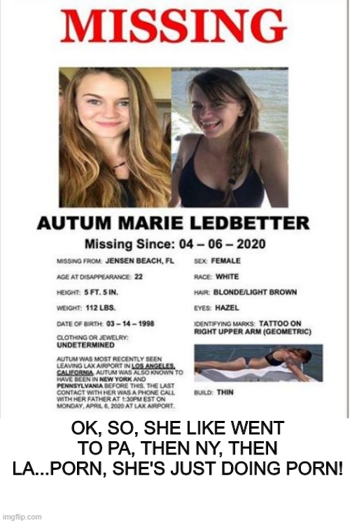 That's Not Exactly "Missing" | OK, SO, SHE LIKE WENT TO PA, THEN NY, THEN LA...PORN, SHE'S JUST DOING PORN! | image tagged in porn | made w/ Imgflip meme maker