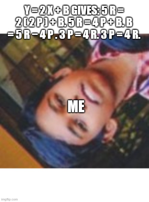 maths be like | Y = 2 X + B GIVES: 5 R = 2 ( 2 P ) + B. 5 R = 4 P + B. B = 5 R − 4 P . 3 P = 4 R. 3 P = 4 R. ME | image tagged in looking | made w/ Imgflip meme maker