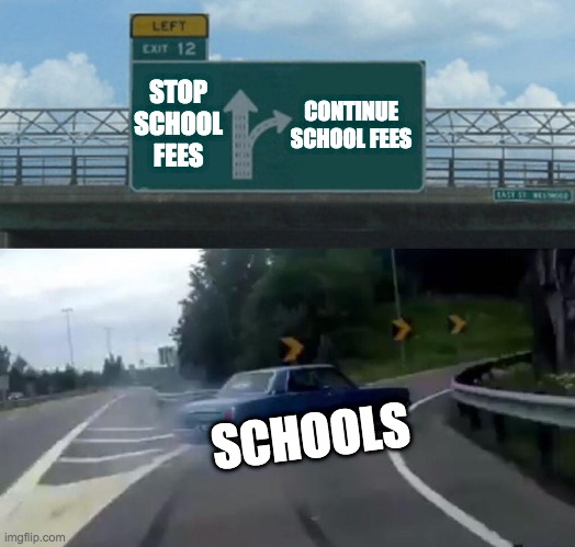 Left Exit 12 Off Ramp | CONTINUE SCHOOL FEES; STOP SCHOOL FEES; SCHOOLS | image tagged in memes,left exit 12 off ramp | made w/ Imgflip meme maker