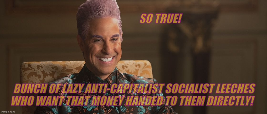 Hunger Games - Caesar Flickerman (Stanley Tucci) "This is great! | SO TRUE! BUNCH OF LAZY ANTI-CAPITALIST SOCIALIST LEECHES   WHO WANT THAT MONEY HANDED TO THEM DIRECTLY! | image tagged in hunger games - caesar flickerman stanley tucci this is great | made w/ Imgflip meme maker