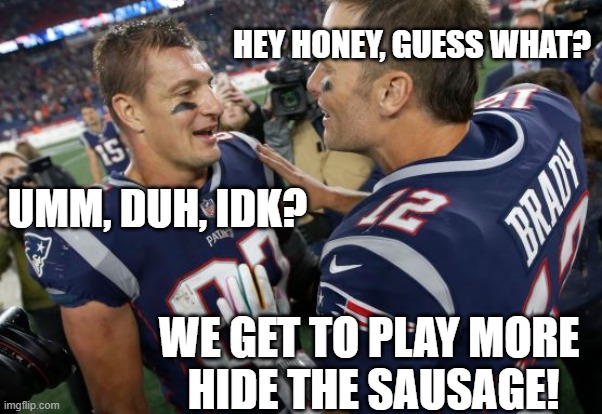 Lovers! | HEY HONEY, GUESS WHAT? UMM, DUH, IDK? WE GET TO PLAY MORE 
HIDE THE SAUSAGE! | image tagged in tom brady,funny,meme | made w/ Imgflip meme maker