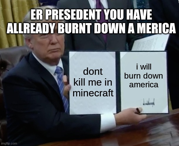 Trump Bill Signing | ER PRESEDENT YOU HAVE ALLREADY BURNT DOWN A MERICA; dont kill me in minecraft; i will burn down america | image tagged in memes,trump bill signing | made w/ Imgflip meme maker