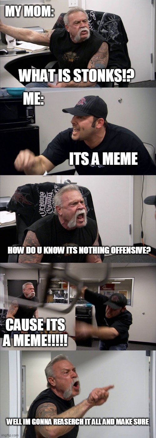 American Chopper Argument | MY MOM:; WHAT IS STONKS!? ME:; ITS A MEME; HOW DO U KNOW ITS NOTHING OFFENSIVE? CAUSE ITS A MEME!!!!! WELL IM GONNA REASERCH IT ALL AND MAKE SURE | image tagged in memes,american chopper argument | made w/ Imgflip meme maker