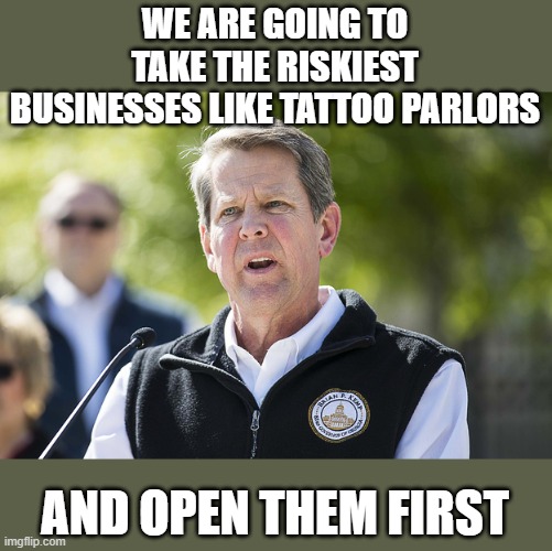 GA and another red state idiot, these morons will get all the rest of us sick or killed. | WE ARE GOING TO TAKE THE RISKIEST BUSINESSES LIKE TATTOO PARLORS; AND OPEN THEM FIRST | image tagged in idiot brian kemp,memes,coronavirus,georgia,politics | made w/ Imgflip meme maker