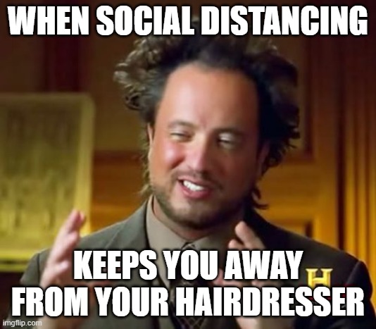 Ancient Aliens | WHEN SOCIAL DISTANCING; KEEPS YOU AWAY FROM YOUR HAIRDRESSER | image tagged in memes,ancient aliens | made w/ Imgflip meme maker