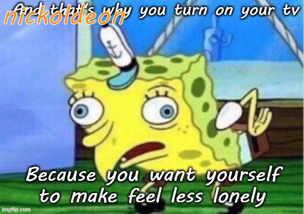 Mocking Spongebob Meme | And that's why you turn on your tv Because you want yourself to make feel less lonely nickoldeon | image tagged in memes,mocking spongebob | made w/ Imgflip meme maker