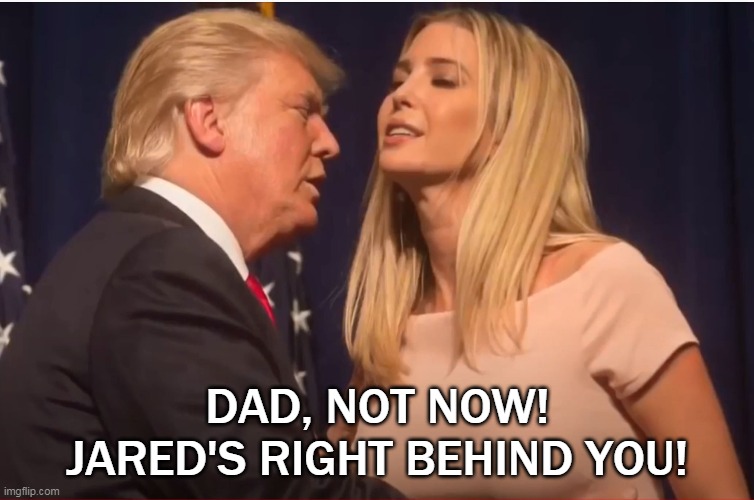 trump | DAD, NOT NOW! JARED'S RIGHT BEHIND YOU! | image tagged in donald trump approves | made w/ Imgflip meme maker