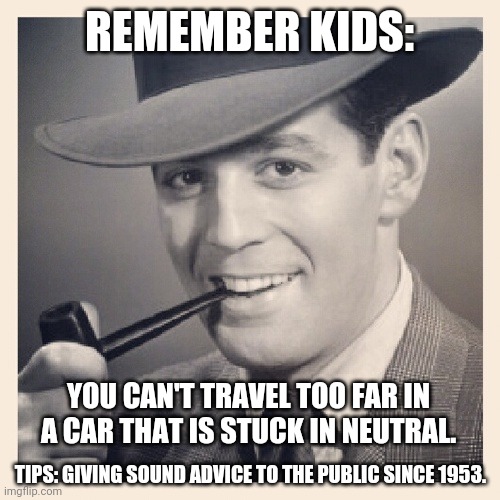 Tips O'Callaghan # 14 | REMEMBER KIDS:; YOU CAN'T TRAVEL TOO FAR IN A CAR THAT IS STUCK IN NEUTRAL. TIPS: GIVING SOUND ADVICE TO THE PUBLIC SINCE 1953. | image tagged in funny memes | made w/ Imgflip meme maker