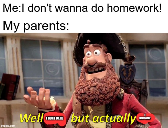 ;_; | Me:I don't wanna do homework! My parents:; I DONT CARE; I DONT CARE | image tagged in memes,well yes but actually no | made w/ Imgflip meme maker