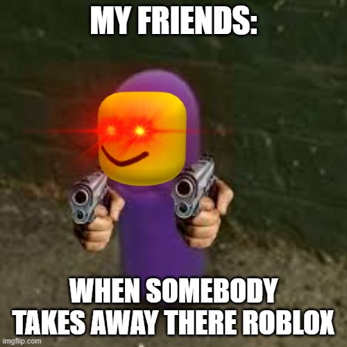 beanos | MY FRIENDS:; WHEN SOMEBODY TAKES AWAY THERE ROBLOX | image tagged in beanos | made w/ Imgflip meme maker