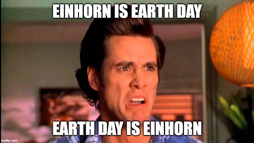 Einhorn is Earth Day Earth Day is Einhorn | EINHORN IS EARTH DAY; EARTH DAY IS EINHORN | image tagged in ace ventura einhorn is finkle | made w/ Imgflip meme maker