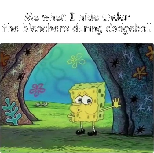Tired Spongebob | Me when I hide under the bleachers during dodgeball | image tagged in tired spongebob | made w/ Imgflip meme maker