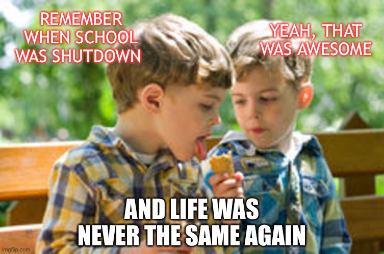 Remembering the devastation | REMEMBER WHEN SCHOOL WAS SHUTDOWN; YEAH, THAT WAS AWESOME; AND LIFE WAS NEVER THE SAME AGAIN | image tagged in kids eating ice cream cone | made w/ Imgflip meme maker