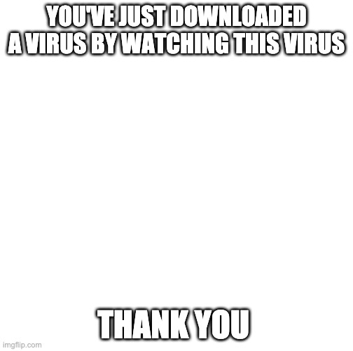 Virus | YOU'VE JUST DOWNLOADED A VIRUS BY WATCHING THIS VIRUS; THANK YOU | image tagged in hello | made w/ Imgflip meme maker