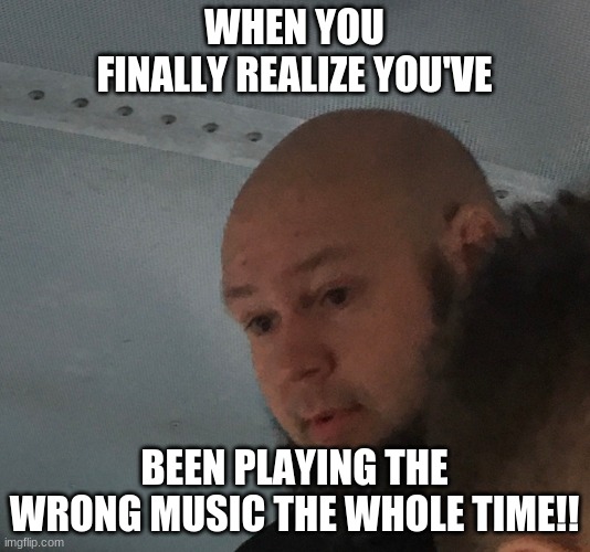 Band meme | WHEN YOU FINALLY REALIZE YOU'VE; BEEN PLAYING THE WRONG MUSIC THE WHOLE TIME!! | image tagged in meme people | made w/ Imgflip meme maker