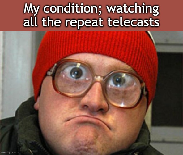 Bubbles | My condition; watching all the repeat telecasts | image tagged in bubbles | made w/ Imgflip meme maker