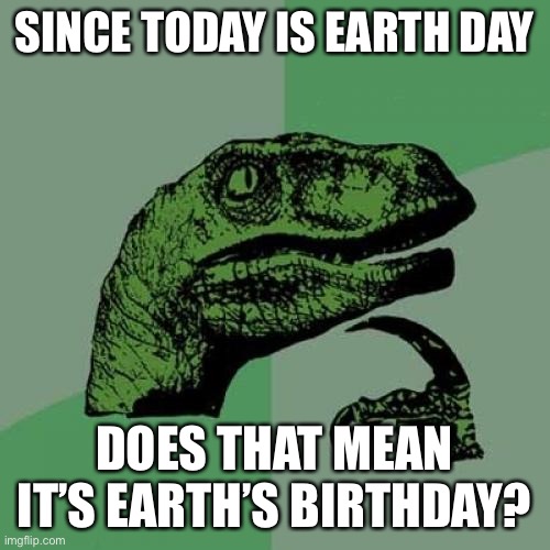 I wonder how many Earth Day memes we’ll be seeing this year. | SINCE TODAY IS EARTH DAY; DOES THAT MEAN IT’S EARTH’S BIRTHDAY? | image tagged in memes,philosoraptor,earth day,earth | made w/ Imgflip meme maker