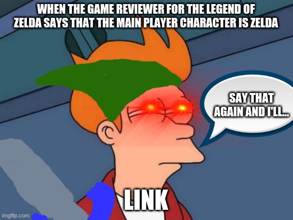 what most people think of the legend of zelda | WHEN THE GAME REVIEWER FOR THE LEGEND OF ZELDA SAYS THAT THE MAIN PLAYER CHARACTER IS ZELDA; SAY THAT AGAIN AND I'LL... LINK | image tagged in memes,futurama fry,legend of zelda | made w/ Imgflip meme maker