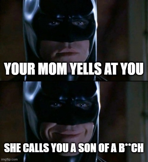 Batman Smiles | YOUR MOM YELLS AT YOU; SHE CALLS YOU A SON OF A B**CH | image tagged in memes,batman smiles | made w/ Imgflip meme maker