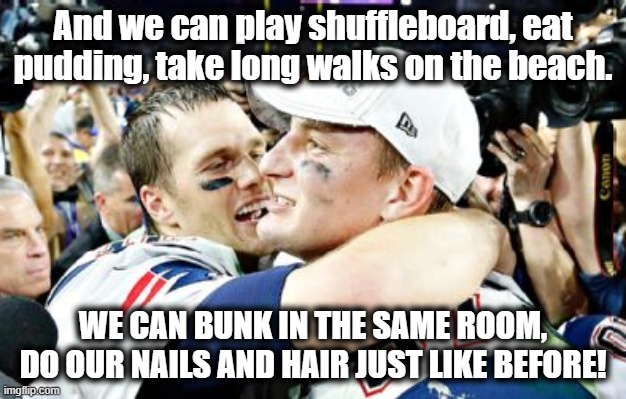 Please come to Florida! | And we can play shuffleboard, eat pudding, take long walks on the beach. WE CAN BUNK IN THE SAME ROOM,
DO OUR NAILS AND HAIR JUST LIKE BEFORE! | image tagged in tom brady,gronk,lovers,new england patriots,football,meme | made w/ Imgflip meme maker